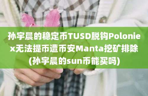 孙宇晨的稳定币TUSD脱钩Poloniex无法提币遭币安Manta挖矿排除(孙宇晨的sun币能买吗)