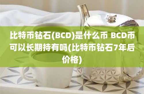 比特币钻石(BCD)是什么币 BCD币可以长期持有吗(比特币钻石7年后价格)