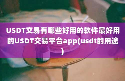 USDT交易有哪些好用的软件最好用的USDT交易平台app(usdt的用途)