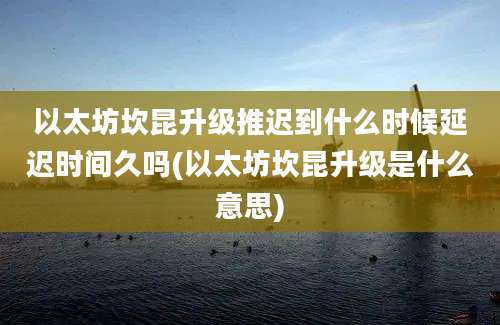 以太坊坎昆升级推迟到什么时候延迟时间久吗(以太坊坎昆升级是什么意思)