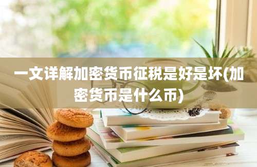 一文详解加密货币征税是好是坏(加密货币是什么币)