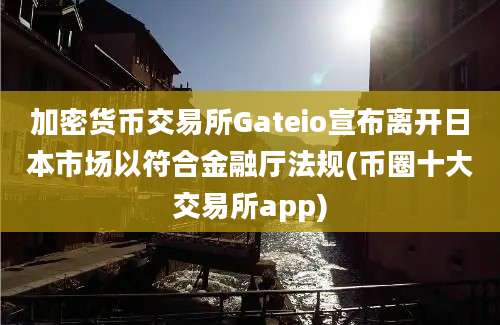 加密货币交易所Gateio宣布离开日本市场以符合金融厅法规(币圈十大交易所app)