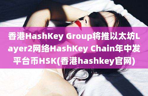 香港HashKey Group将推以太坊Layer2网络HashKey Chain年中发平台币HSK(香港hashkey官网)