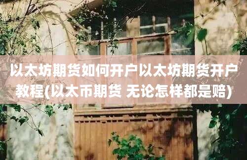 以太坊期货如何开户以太坊期货开户教程(以太币期货 无论怎样都是赔)