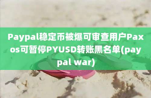 Paypal稳定币被爆可审查用户Paxos可暂停PYUSD转账黑名单(paypal war)