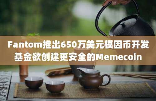 Fantom推出650万美元模因币开发基金欲创建更安全的Memecoin