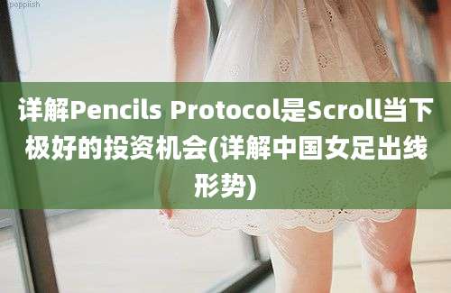 详解Pencils Protocol是Scroll当下极好的投资机会(详解中国女足出线形势)