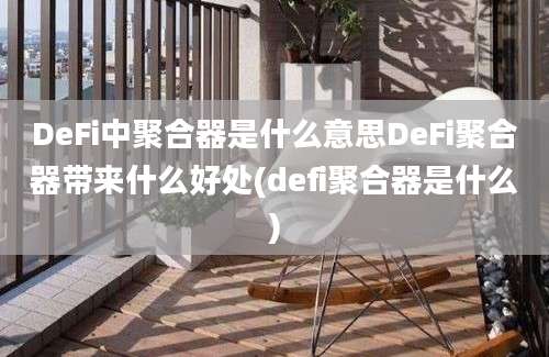 DeFi中聚合器是什么意思DeFi聚合器带来什么好处(defi聚合器是什么)