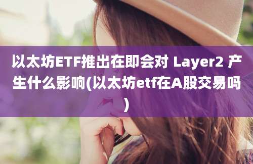 以太坊ETF推出在即会对 Layer2 产生什么影响(以太坊etf在A股交易吗)