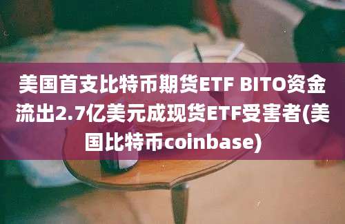 美国首支比特币期货ETF BITO资金流出2.7亿美元成现货ETF受害者(美国比特币coinbase)