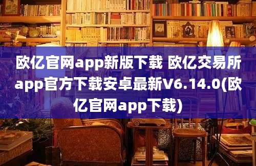 欧亿官网app新版下载 欧亿交易所app官方下载安卓最新V6.14.0(欧亿官网app下载)