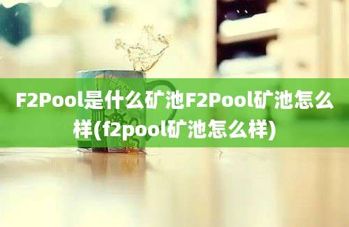 F2Pool是什么矿池F2Pool矿池怎么样(f2pool矿池怎么样)