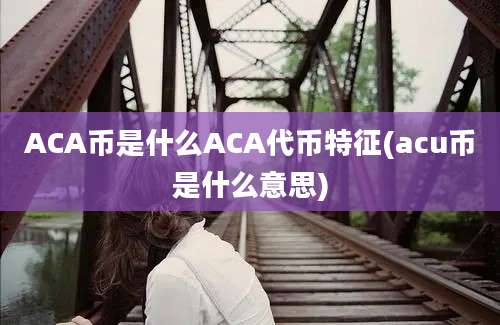 ACA币是什么ACA代币特征(acu币是什么意思)