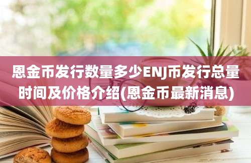 恩金币发行数量多少ENJ币发行总量时间及价格介绍(恩金币最新消息)