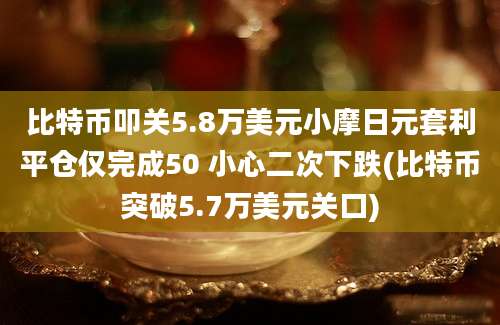 比特币叩关5.8万美元小摩日元套利平仓仅完成50 小心二次下跌(比特币突破5.7万美元关口)