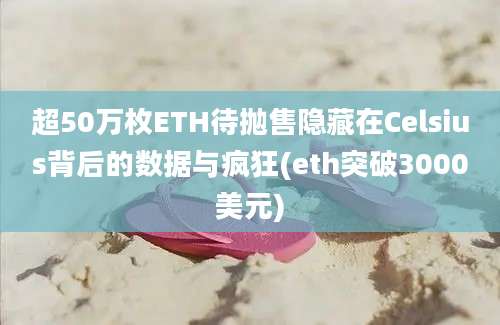 超50万枚ETH待抛售隐藏在Celsius背后的数据与疯狂(eth突破3000美元)