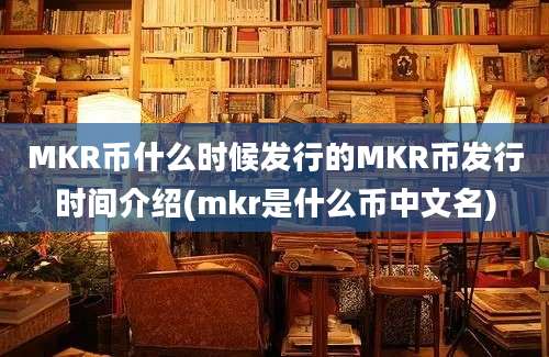 MKR币什么时候发行的MKR币发行时间介绍(mkr是什么币中文名)