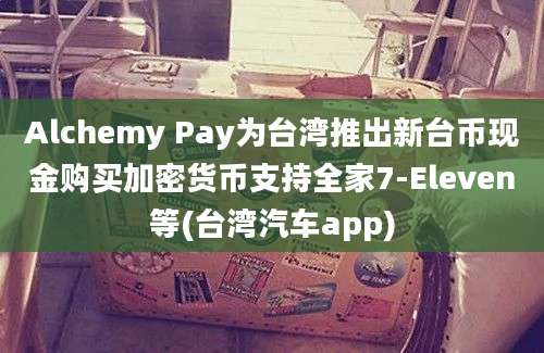 Alchemy Pay为台湾推出新台币现金购买加密货币支持全家7-Eleven等(台湾汽车app)