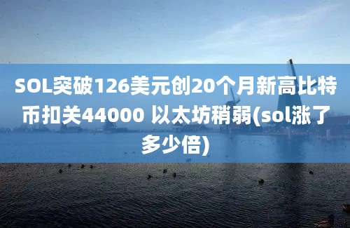 SOL突破126美元创20个月新高比特币扣关44000 以太坊稍弱(sol涨了多少倍)