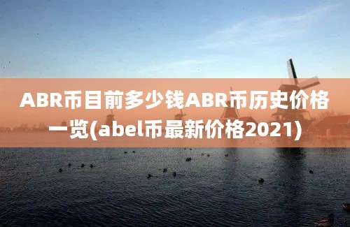 ABR币目前多少钱ABR币历史价格一览(abel币最新价格2021)