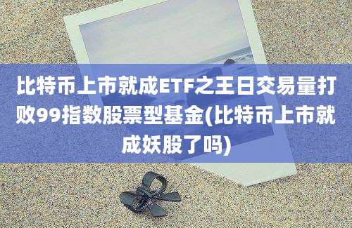 比特币上市就成ETF之王日交易量打败99指数股票型基金(比特币上市就成妖股了吗)