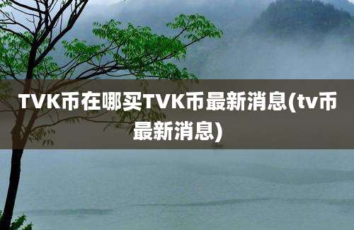 TVK币在哪买TVK币最新消息(tv币最新消息)