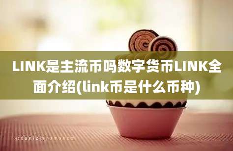 LINK是主流币吗数字货币LINK全面介绍(link币是什么币种)