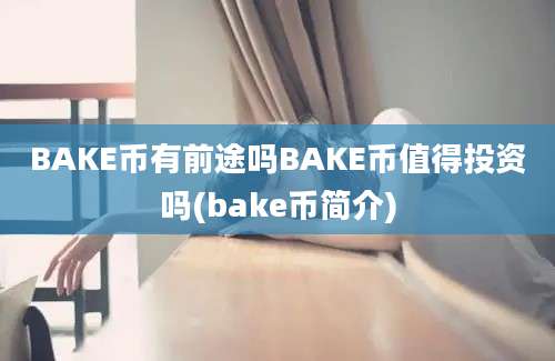 BAKE币有前途吗BAKE币值得投资吗(bake币简介)