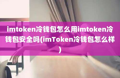 imtoken冷钱包怎么用imtoken冷钱包安全吗(imToken冷钱包怎么样)