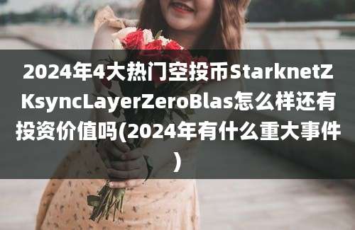 2024年4大热门空投币StarknetZKsyncLayerZeroBlas怎么样还有投资价值吗(2024年有什么重大事件)