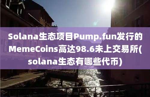 Solana生态项目Pump.fun发行的MemeCoins高达98.6未上交易所(solana生态有哪些代币)