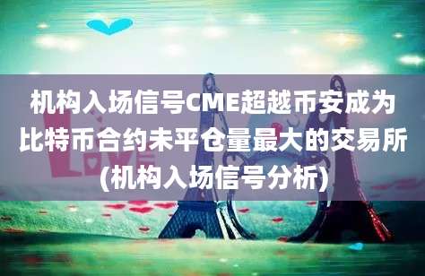 机构入场信号CME超越币安成为比特币合约未平仓量最大的交易所(机构入场信号分析)