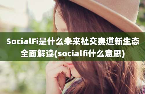 SocialFi是什么未来社交赛道新生态全面解读(socialfi什么意思)