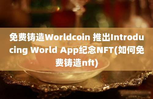 免费铸造Worldcoin 推出Introducing World App纪念NFT(如何免费铸造nft)