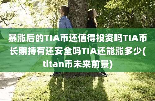 暴涨后的TIA币还值得投资吗TIA币长期持有还安全吗TIA还能涨多少(titan币未来前景)