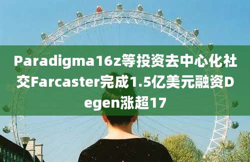 Paradigma16z等投资去中心化社交Farcaster完成1.5亿美元融资Degen涨超17