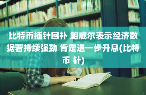 比特币插针回补 鲍威尔表示经济数据若持续强劲 肯定进一步升息(比特币 针)