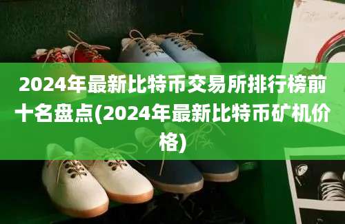 2024年最新比特币交易所排行榜前十名盘点(2024年最新比特币矿机价格)