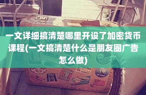 一文详细搞清楚哪里开设了加密货币课程(一文搞清楚什么是朋友圈广告怎么做)