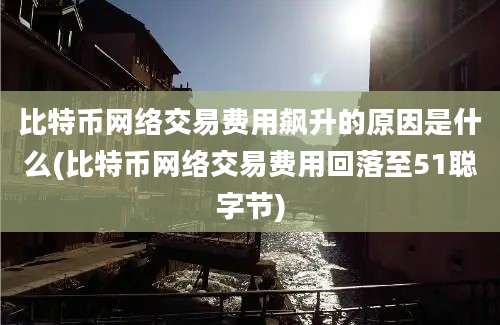 比特币网络交易费用飙升的原因是什么(比特币网络交易费用回落至51聪字节)