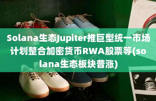 Solana生态Jupiter推巨型统一市场计划整合加密货币RWA股票等(solana生态板块普涨)