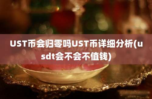 UST币会归零吗UST币详细分析(usdt会不会不值钱)