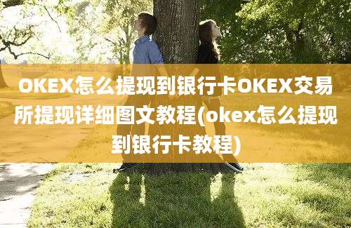 OKEX怎么提现到银行卡OKEX交易所提现详细图文教程(okex怎么提现到银行卡教程)