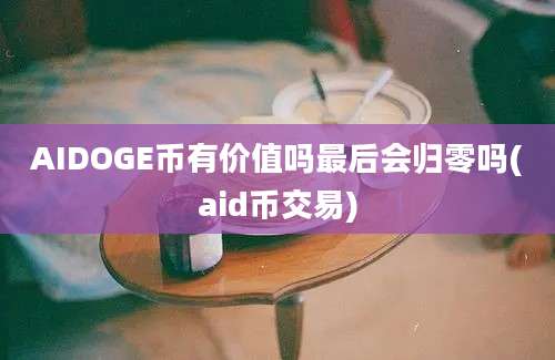 AIDOGE币有价值吗最后会归零吗(aid币交易)