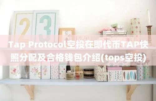 Tap Protocol空投在即代币TAP快照分配及合格钱包介绍(tops空投)