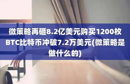 微策略再砸8.2亿美元购买1200枚BTC比特币冲破7.2万美元(微策略是做什么的)