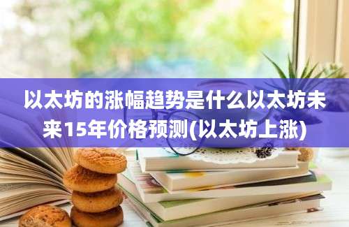 以太坊的涨幅趋势是什么以太坊未来15年价格预测(以太坊上涨)