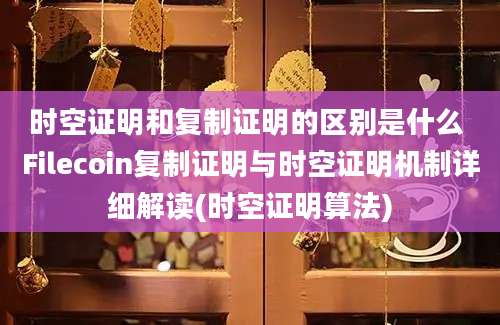 时空证明和复制证明的区别是什么 Filecoin复制证明与时空证明机制详细解读(时空证明算法)