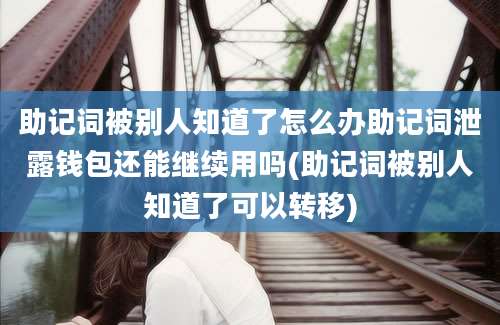 助记词被别人知道了怎么办助记词泄露钱包还能继续用吗(助记词被别人知道了可以转移)