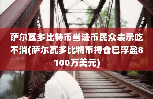 萨尔瓦多比特币当法币民众表示吃不消(萨尔瓦多比特币持仓已浮盈8100万美元)